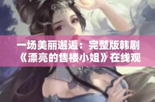 一场美丽邂逅：完整版韩剧《漂亮的售楼小姐》在线观看指南