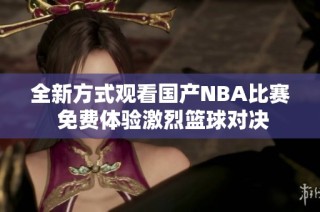 全新方式观看国产NBA比赛 免费体验激烈篮球对决