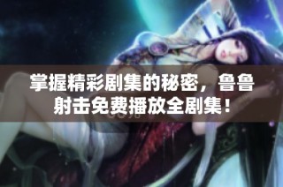 掌握精彩剧集的秘密，鲁鲁射击免费播放全剧集！