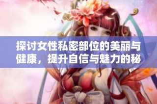 探讨女性私密部位的美丽与健康，提升自信与魅力的秘笈分享