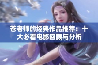 苍老师的经典作品推荐：十大必看电影回顾与分析