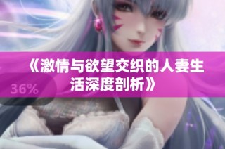 《激情与欲望交织的人妻生活深度剖析》