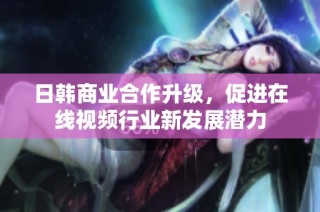 日韩商业合作升级，促进在线视频行业新发展潜力