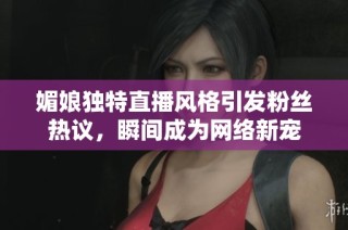 媚娘独特直播风格引发粉丝热议，瞬间成为网络新宠