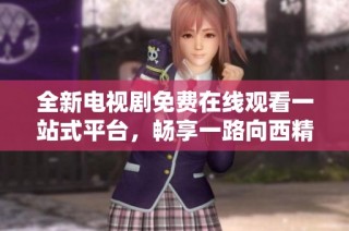 全新电视剧免费在线观看一站式平台，畅享一路向西精彩内容