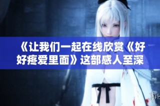 《让我们一起在线欣赏《好好疼爱里面》这部感人至深的动漫吧》