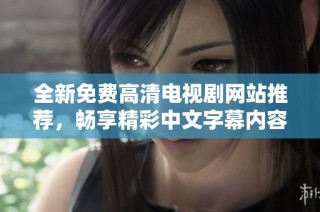 全新免费高清电视剧网站推荐，畅享精彩中文字幕内容无阻碍