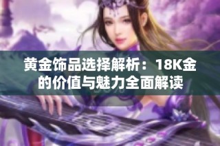 黄金饰品选择解析：18K金的价值与魅力全面解读