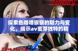 探索色噜噜狠狠的魅力与变化，揭示av蜜芽独特的精彩世界