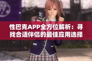 性巴克APP全方位解析：寻找合适伴侣的最佳应用选择