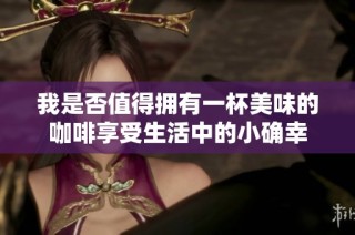 我是否值得拥有一杯美味的咖啡享受生活中的小确幸
