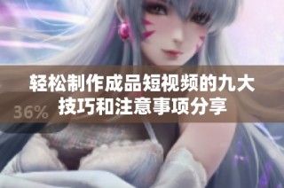 轻松制作成品短视频的九大技巧和注意事项分享