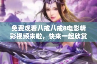 免费观看八戒八戒8电影精彩视频来啦，快来一起欣赏吧！