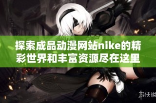 探索成品动漫网站nike的精彩世界和丰富资源尽在这里