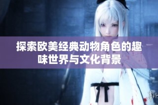 探索欧美经典动物角色的趣味世界与文化背景