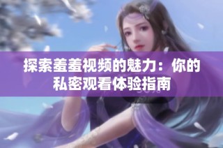 探索羞羞视频的魅力：你的私密观看体验指南