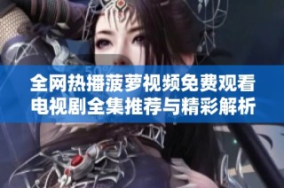 全网热播菠萝视频免费观看电视剧全集推荐与精彩解析