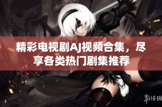 精彩电视剧AJ视频合集，尽享各类热门剧集推荐