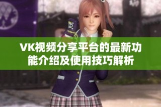 VK视频分享平台的最新功能介绍及使用技巧解析