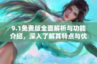 9.1免费版全面解析与功能介绍，深入了解其特点与优势