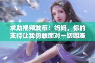 求助视频发布！妈妈，你的支持让我勇敢面对一切困难