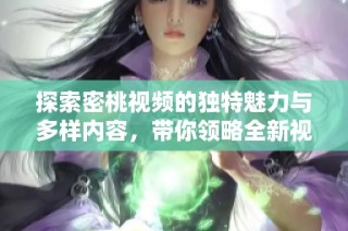 探索密桃视频的独特魅力与多样内容，带你领略全新视听体验
