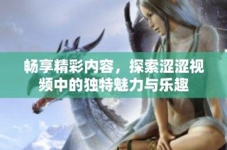 畅享精彩内容，探索涩涩视频中的独特魅力与乐趣