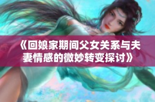 《回娘家期间父女关系与夫妻情感的微妙转变探讨》