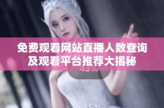 免费观看网站直播人数查询及观看平台推荐大揭秘