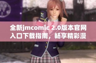 全新jmcomic 2.0版本官网入口下载指南，畅享精彩漫画世界