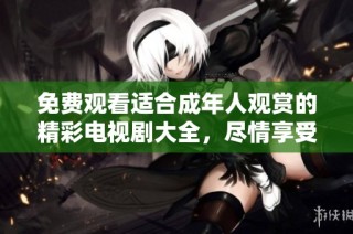 免费观看适合成年人观赏的精彩电视剧大全，尽情享受好剧时光