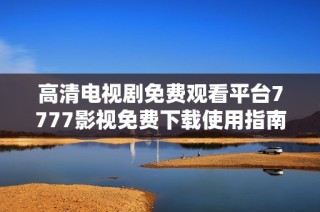 高清电视剧免费观看平台7777影视免费下载使用指南