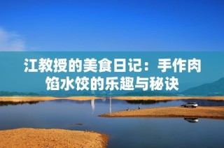 江教授的美食日记：手作肉馅水饺的乐趣与秘诀