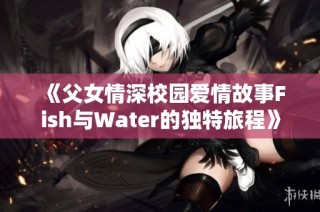 《父女情深校园爱情故事Fish与Water的独特旅程》