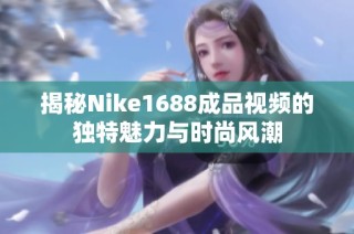 揭秘Nike1688成品视频的独特魅力与时尚风潮