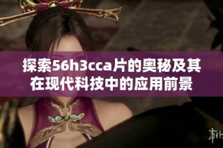 探索56h3cca片的奥秘及其在现代科技中的应用前景
