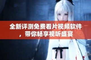 全新评测免费看片视频软件，带你畅享视听盛宴