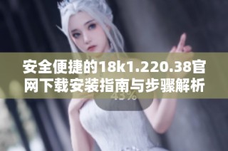 安全便捷的18k1.220.38官网下载安装指南与步骤解析