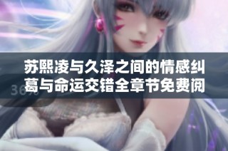 苏熙凌与久泽之间的情感纠葛与命运交错全章节免费阅读