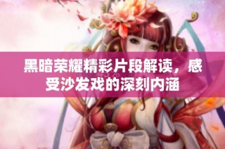 黑暗荣耀精彩片段解读，感受沙发戏的深刻内涵