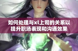 如何处理与xl上司的关系以提升职场表现和沟通效果