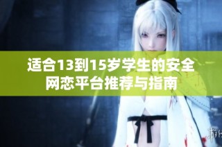 适合13到15岁学生的安全网恋平台推荐与指南