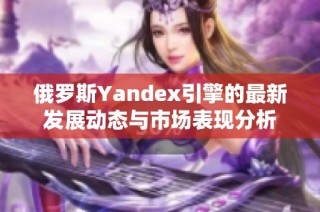 俄罗斯Yandex引擎的最新发展动态与市场表现分析