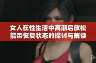 女人在性生活中高潮后放松能否恢复状态的探讨与解读