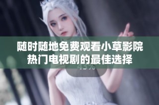 随时随地免费观看小草影院热门电视剧的最佳选择
