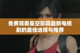 免费观看星空影院最新电视剧的最佳选择与推荐