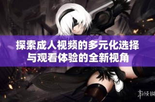 探索成人视频的多元化选择与观看体验的全新视角