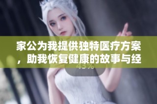 家公为我提供独特医疗方案，助我恢复健康的故事与经历