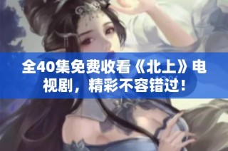 全40集免费收看《北上》电视剧，精彩不容错过！