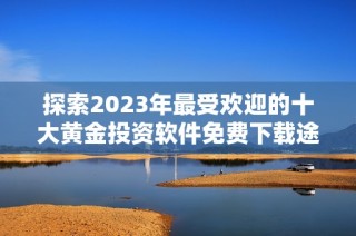 探索2023年最受欢迎的十大黄金投资软件免费下载途径